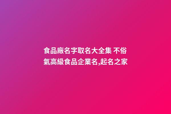 食品廠名字取名大全集 不俗氣高級食品企業名,起名之家-第1張-公司起名-玄機派